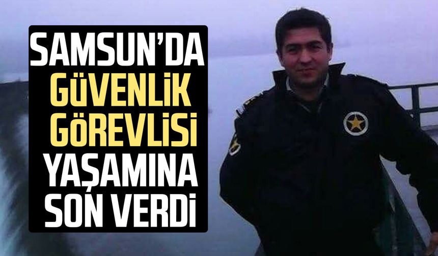 Samsun'da güvenlik görevlisi Bayram Fidan yaşamına son verdi