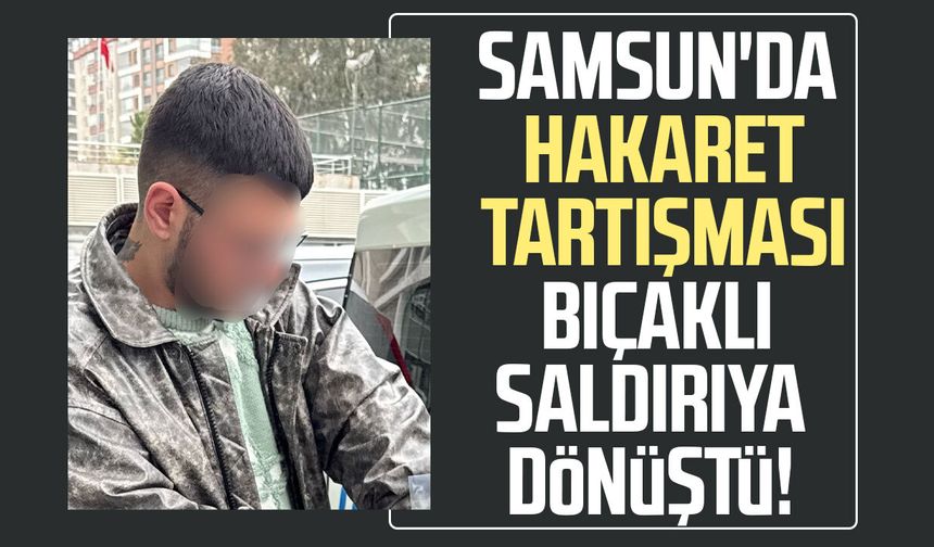 Samsun'da hakaret tartışması bıçaklı saldırıya dönüştü!