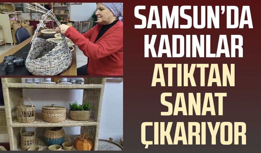 Samsun’da kadınlar atıktan sanat çıkarıyor