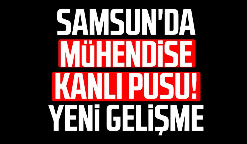 Samsun'da mühendise kanlı pusu! Yeni gelişme