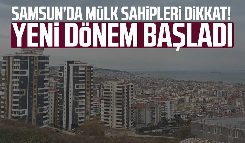Samsun’da mülk sahipleri dikkat! Yeni dönem başladı