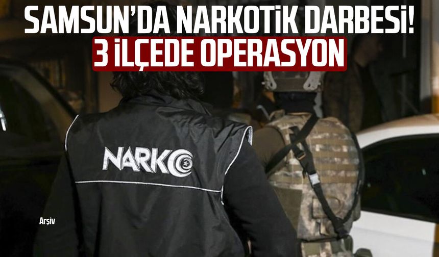 Samsun’da narkotik darbesi! 3 ilçede operasyon