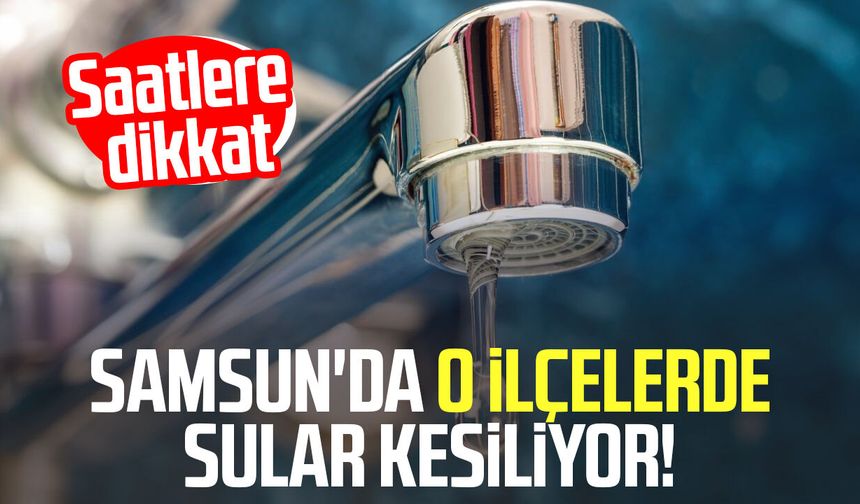 Samsun'da o ilçelerde sular kesiliyor! Saatlere dikkat