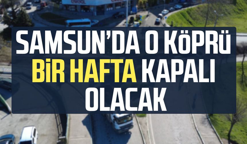 Samsun’da o köprü bir hafta kapalı olacak