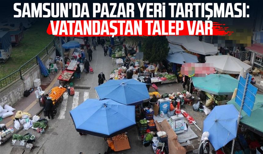 Samsun'da pazar yeri tartışması: Vatandaştan talep var