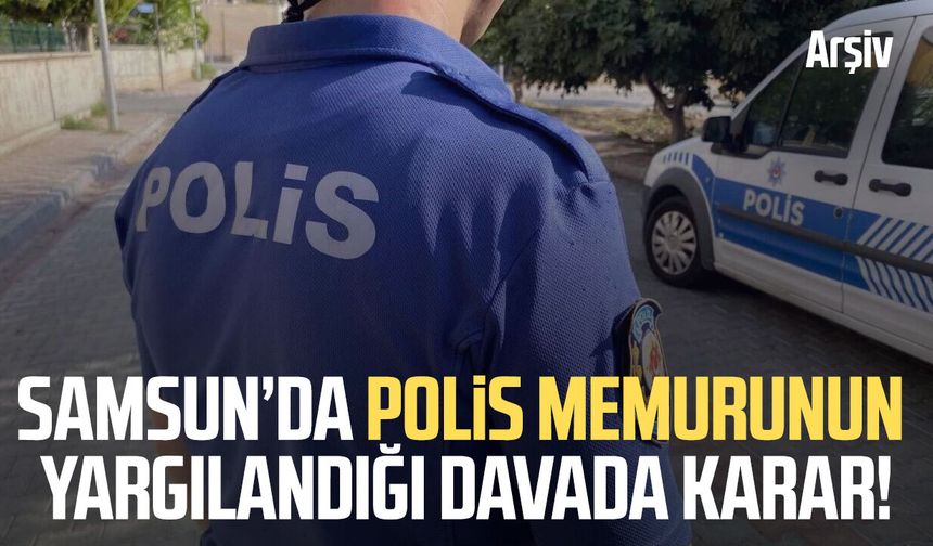 Samsun’da polis memurunun yargılandığı davada karar!