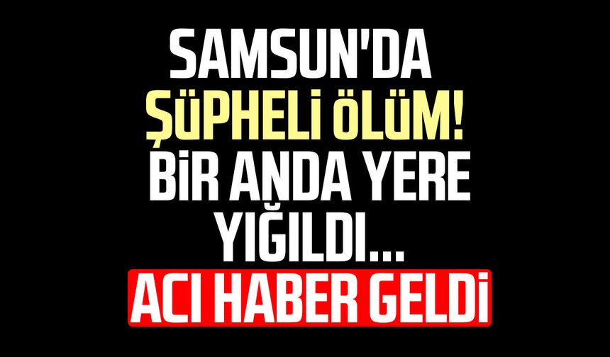 Samsun'da bir anda yere yığıldı! Acı haber geldi