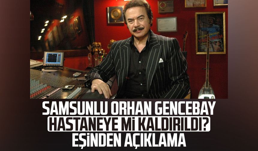 Samsunlu Orhan Gencebay hastaneye mi kaldırıldı? Eşinden açıklama