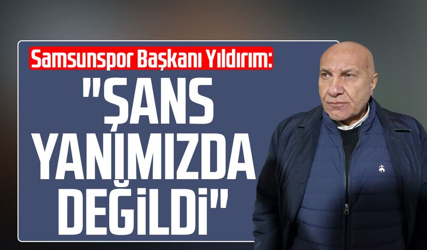 Samsunspor Başkanı Yüksel Yıldırım: "Şans yanımızda değildi"