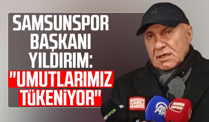 Samsunspor Başkanı Yüksel Yıldırım: "Umutlarımız tükeniyor"