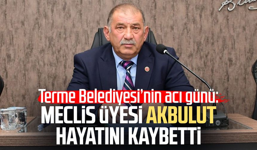 Terme Belediye Meclis Üyesi Kemal Akbulut hayatını kaybetti