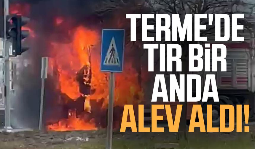 Terme'de tır bir anda alev aldı!