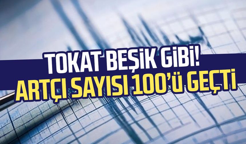 Tokat beşik gibi! Artçı sayısı 100’ü geçti