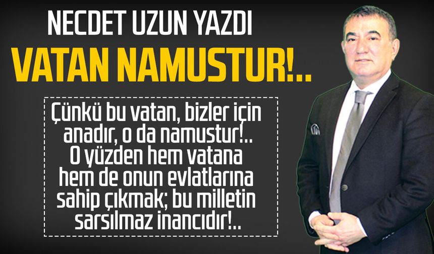 Necdet Uzun yazdı: Vatan namustur!..