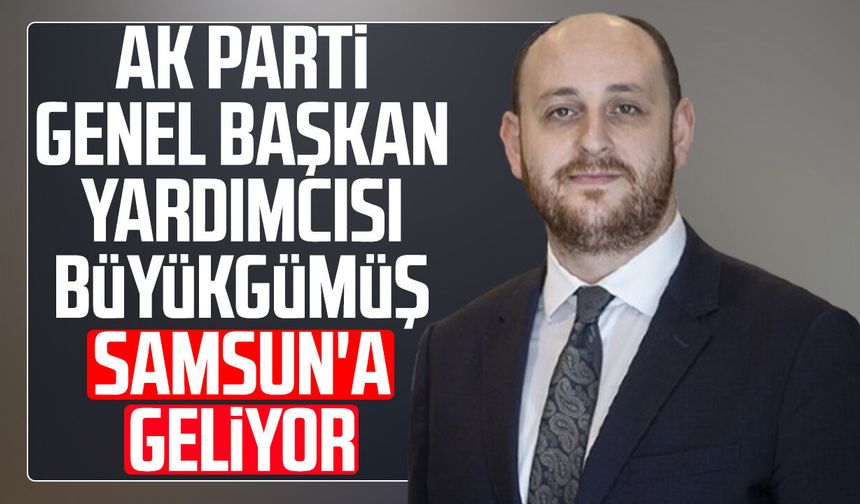 AK Parti Genel Başkan Yardımcısı Ahmet Büyükgümüş Samsun'a geliyor