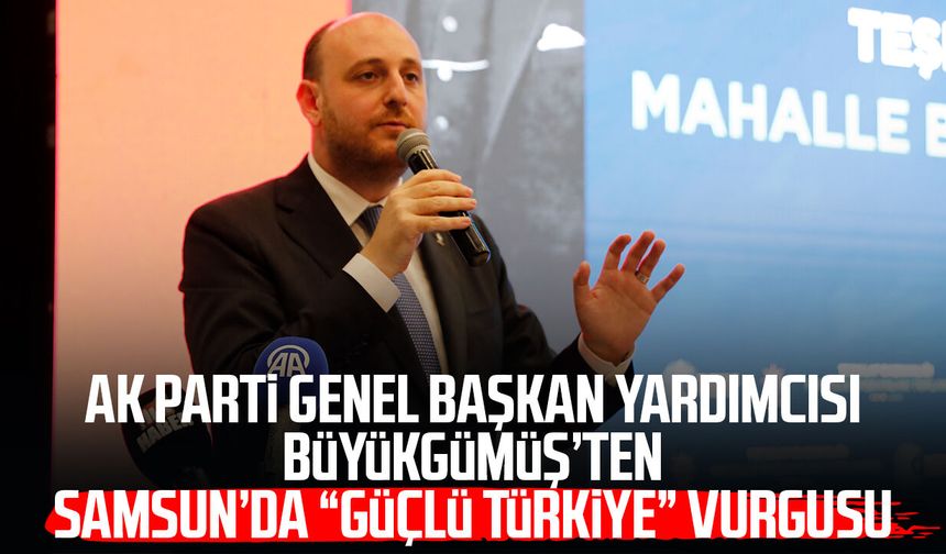 AK Parti Genel Başkan Yardımcısı Ahmet Büyükgümüş’ten Samsun’da "güçlü Türkiye" vurgusu