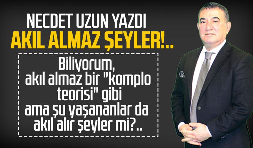 Necdet Uzun yazdı: Akıl almaz şeyler!..