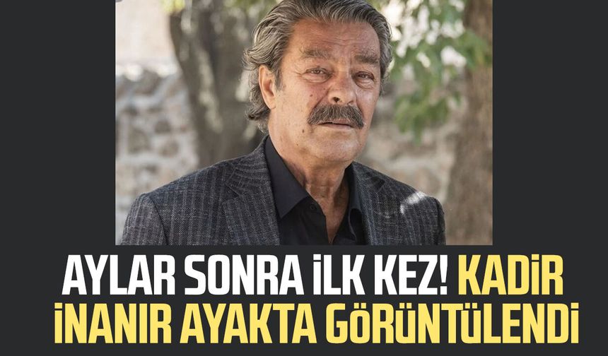 Aylar sonra ilk kez! Kadir İnanır ayakta görüntülendi