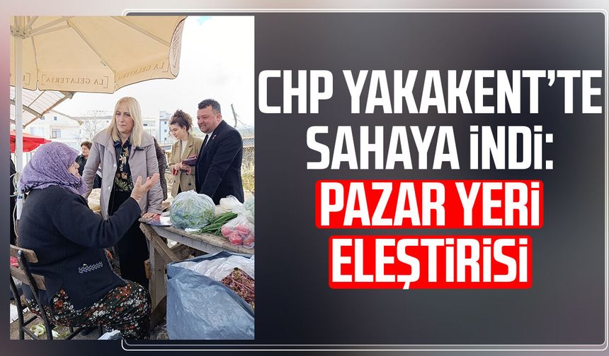 CHP Yakakent’te sahaya indi: Pazar yeri eleştirisi