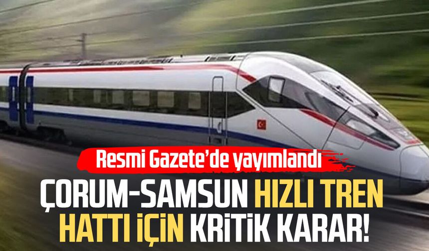 Çorum-Samsun hızlı tren hattı için kritik karar!