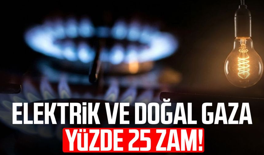 Elektrik ve doğal gaza yüzde 25 zam!