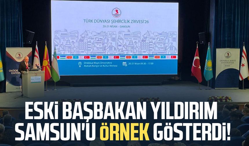 Eski Başbakan Binali Yıldırım Samsun'u örnek gösterdi!
