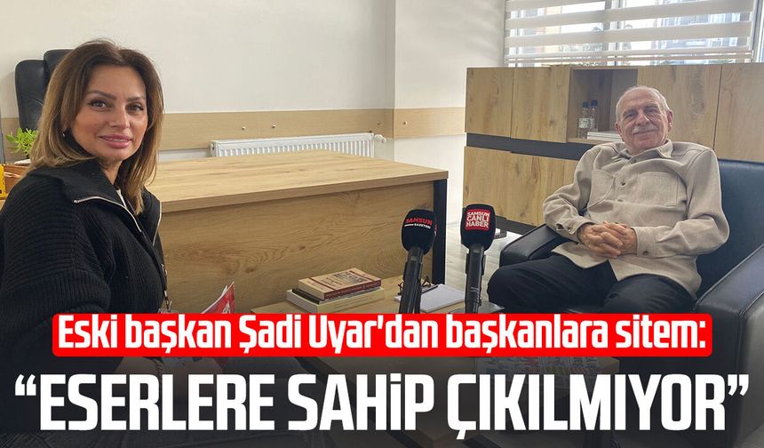 Eski başkan Şadi Uyar'dan başkanlara sitem: “Eserlere sahip çıkılmıyor”