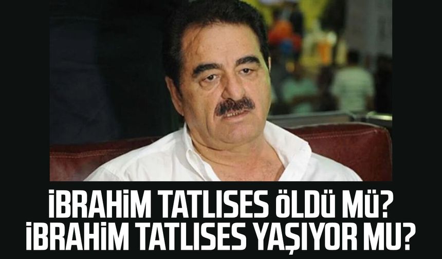 İbrahim Tatlıses öldü mü? İbrahim Tatlıses yaşıyor mu?