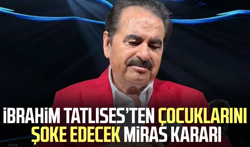 İbrahim Tatlıses’ten çocuklarını şoke edecek miras kararı