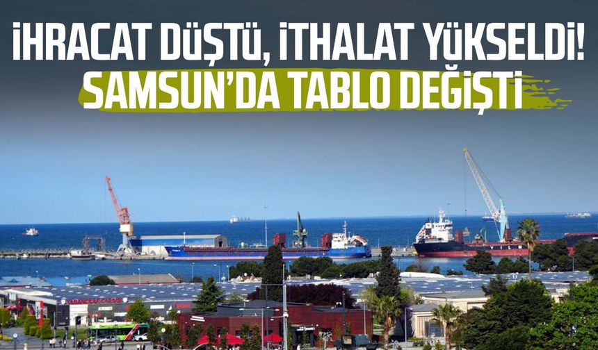 İhracat düştü, ithalat yükseldi! Samsun’da tablo değişti