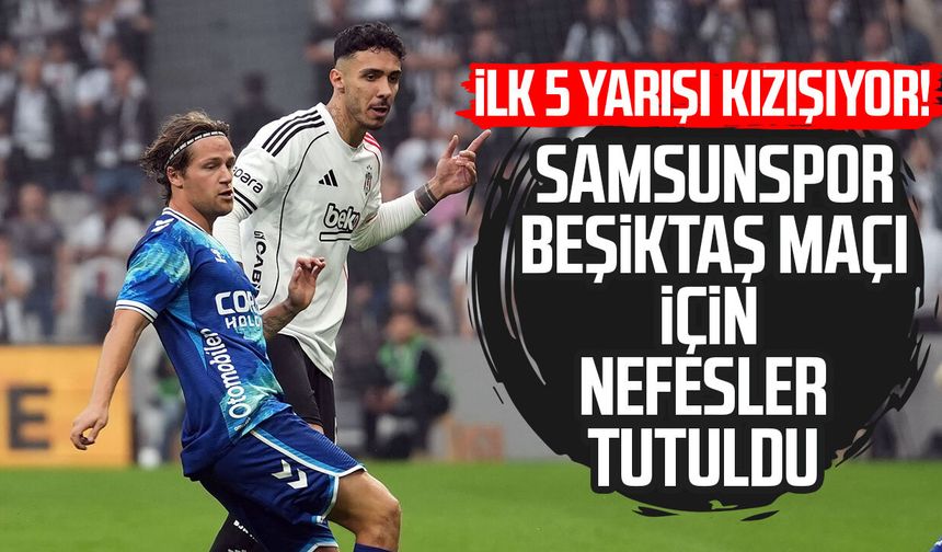 İlk 5 yarışı kızışıyor! Samsunspor - Beşiktaş maçı için nefesler tutuldu