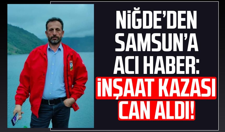 İnşaat kazası can aldı: Samsunlu Cavit Keskin hayatını kaybetti