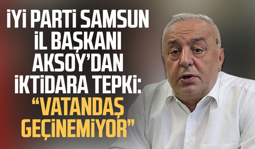 İYİ Parti Samsun İl Başkanı Hasan Aksoy’dan iktidara tepki: “Vatandaş geçinemiyor”