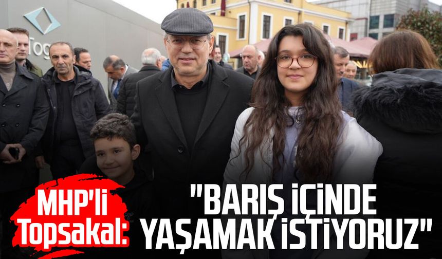 MHP'li İlyas Topsakal: "Barış içinde yaşamak istiyoruz"