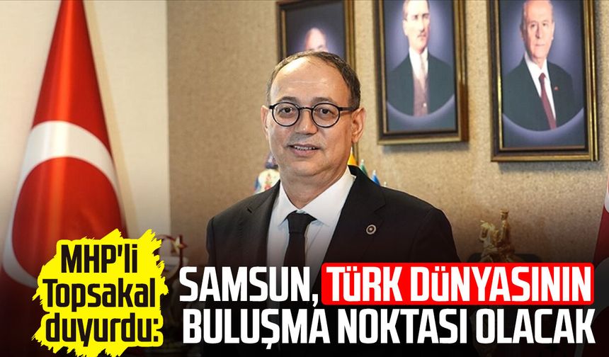 MHP'li İlyas Topsakal duyurdu: Samsun, Türk dünyasının buluşma noktası olacak