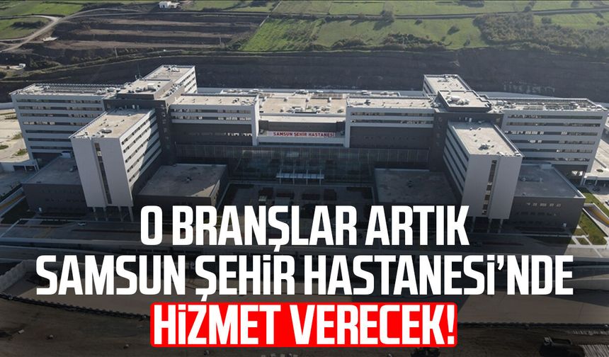 O branşlar artık Samsun Şehir Hastanesi’nde hizmet verecek!