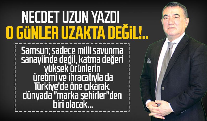 Necdet Uzun yazdı: O günler uzakta değil!..