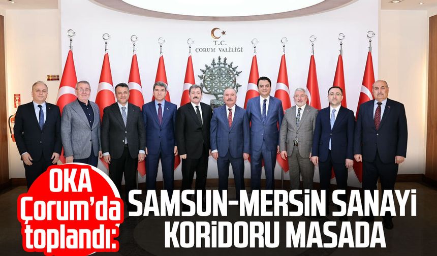 OKA Çorum’da toplandı: Samsun-Mersin Sanayi Koridoru masada!