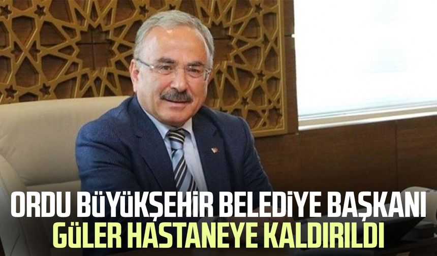Ordu Büyükşehir Belediye Başkanı Mehmet Hilmi Güler hastaneye kaldırıldı