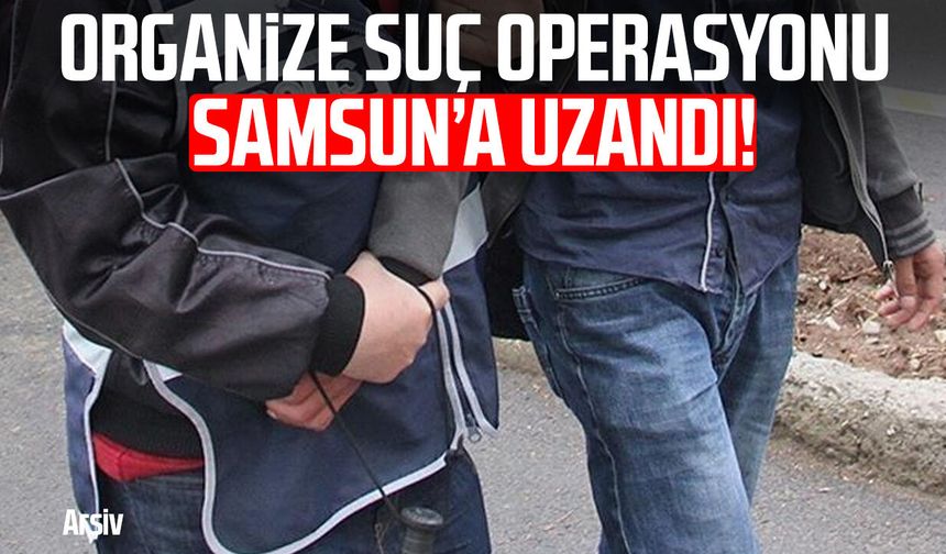 Organize suç operasyonu Samsun’a uzandı!