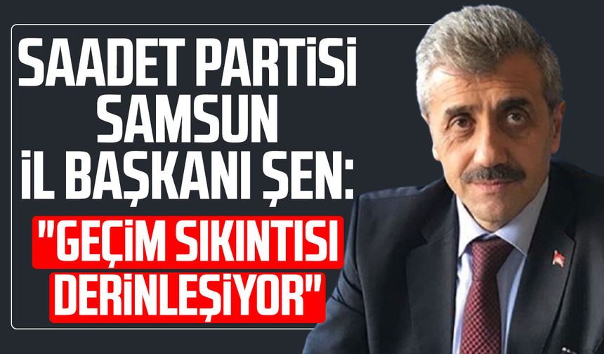 Saadet Partisi Samsun İl Başkanı Salih Şen: "Geçim sıkıntısı derinleşiyor"