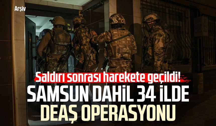 Saldırı sonrası harekete geçildi! Samsun dahil 34 ilde DEAŞ operasyonu