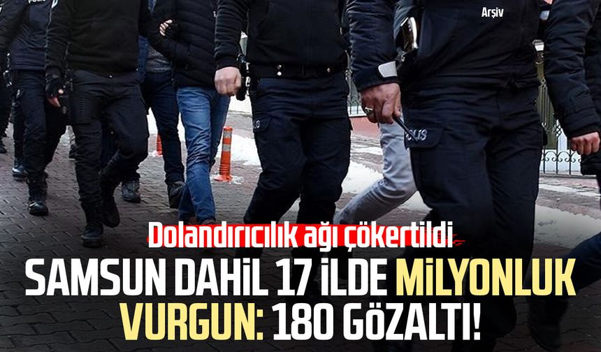 Samsun dahil 17 ilde milyonluk vurgun: 180 gözaltı!