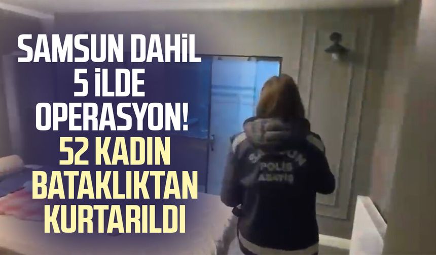 Samsun dahil 5 ilde operasyon! 52 kadın bataklıktan kurtarıldı