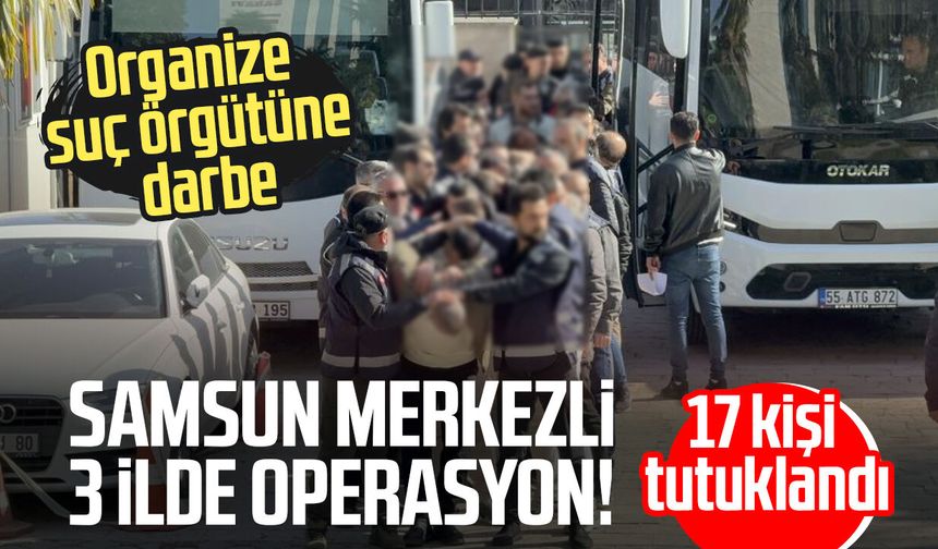 Samsun merkezli 3 ilde dev operasyon! 17 kişi tutuklandı