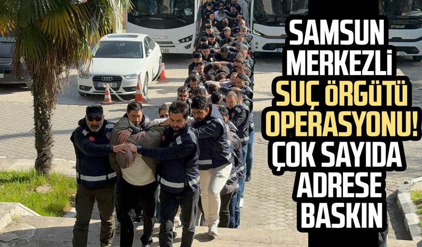 Samsun merkezli operasyon! Suç örgütüne şafak baskını
