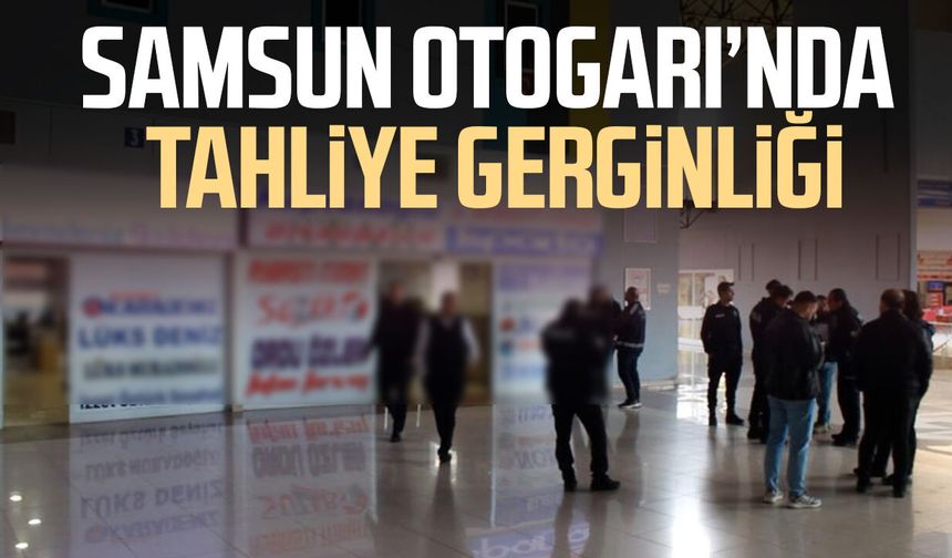 Samsun Otogarı’nda tahliye gerginliği!