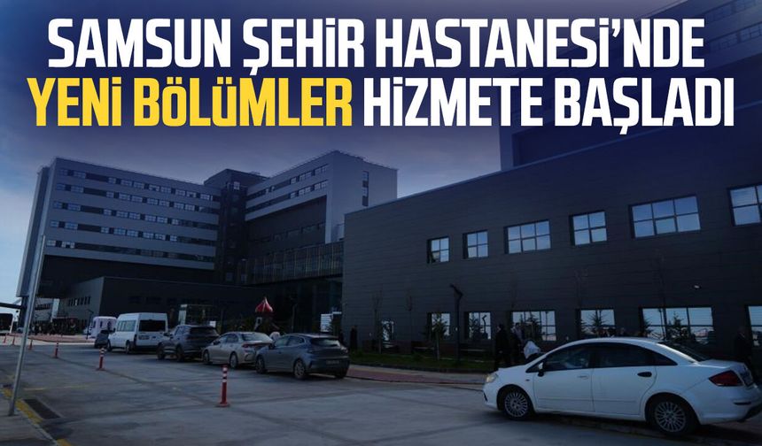 Samsun Şehir Hastanesi’nde yeni bölümler hizmete başladı