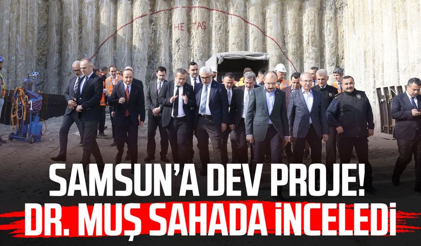Samsun’a dev proje! Dr. Mehmet Muş sahada inceledi