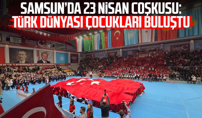 23 Nisan’da Türk dünyası çocukları Samsun'da buluştu!